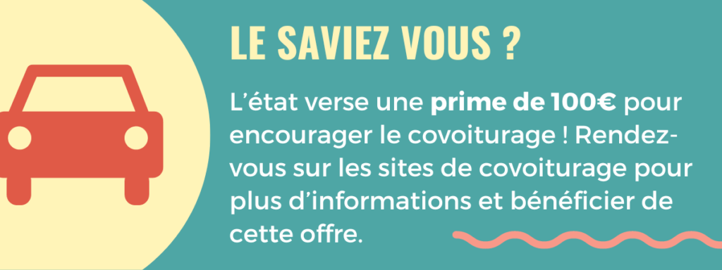 Le saviez -vous ? L’état verse une prime de 100€ pour encourager le covoiturage ! Rendez-vous sur les sites de covoiturage pour plus d’informations et bénéficier de cette offre.